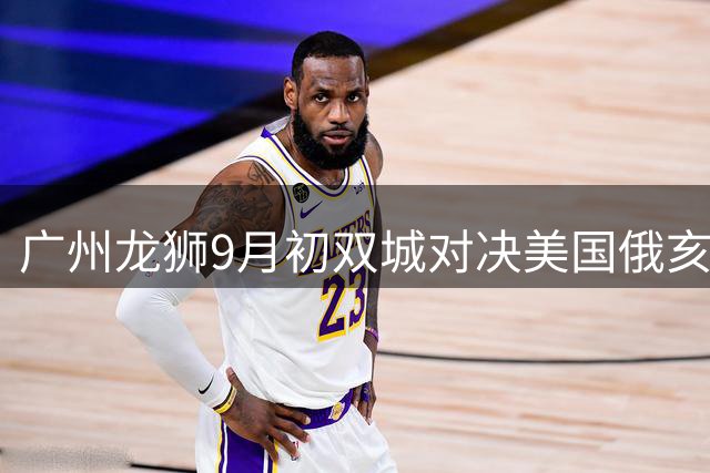 广州龙狮9月初双城对决美国俄亥俄职业篮球队